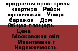 продается просторная квартира › Район ­ пушкинский › Улица ­ бережок › Дом ­ 10 › Общая площадь ­ 42 › Цена ­ 3 400 000 - Московская обл., Ивантеевка г. Недвижимость » Квартиры продажа   . Московская обл.,Ивантеевка г.